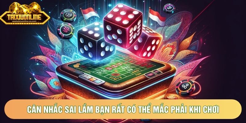 Cân nhắc sai lầm bạn rất có thể mắc phải khi chơi Cân nhắc sai lầm bạn rất có thể mắc phải khi chơi