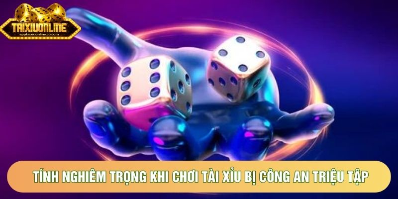 Tính nghiêm trọng khi chơi tài xỉu bị công an triệu tập Tính nghiêm trọng khi chơi tài xỉu bị công an triệu tập