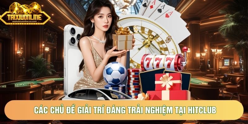 Các chủ đề giải trí đáng trải nghiệm tại HitClub Các chủ đề giải trí đáng trải nghiệm tại HitClub