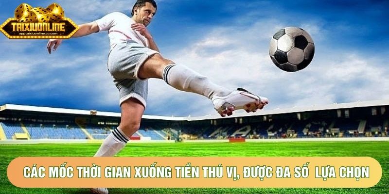 Các mốc thời gian xuống tiền thú vị, được đa số hội viên lựa chọn Các mốc thời gian xuống tiền thú vị, được đa số hội viên lựa chọn